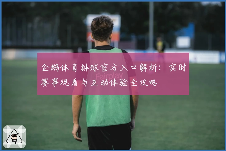 企鹅体育排球官方入口解析：实时赛事观看与互动体验全攻略