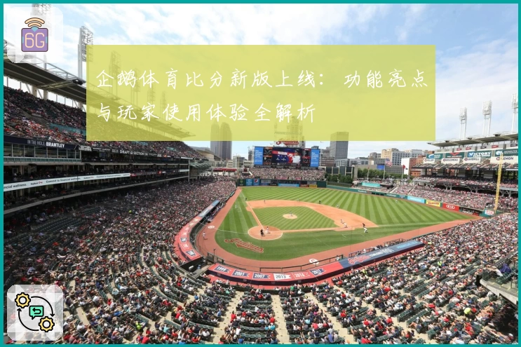 企鹅体育比分新版上线：功能亮点与玩家使用体验全解析