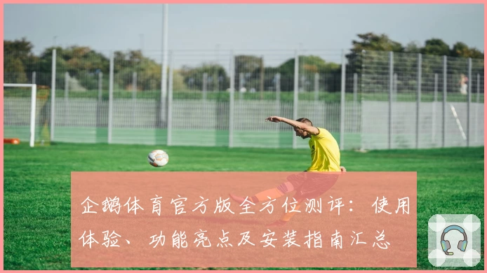企鹅体育官方版全方位测评：使用体验、功能亮点及安装指南汇总