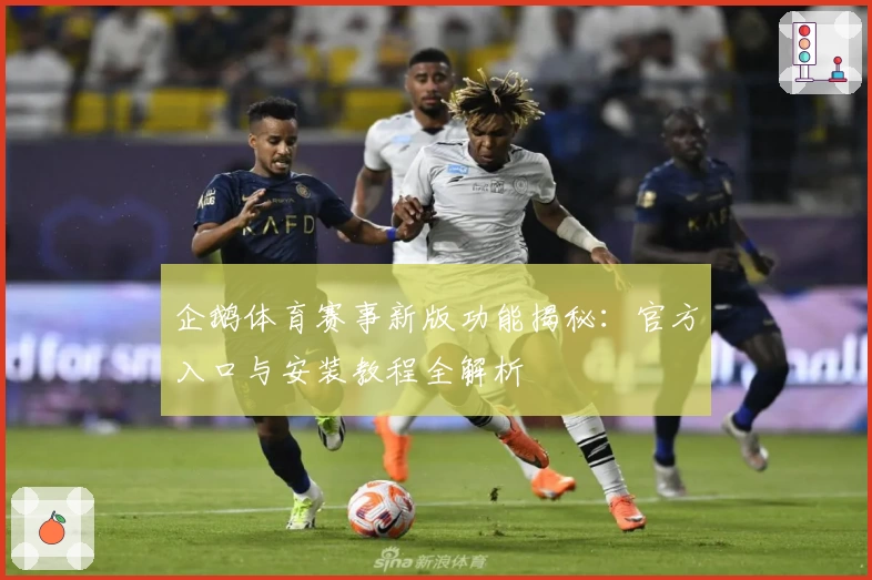 企鹅体育赛事新版功能揭秘：官方入口与安装教程全解析
