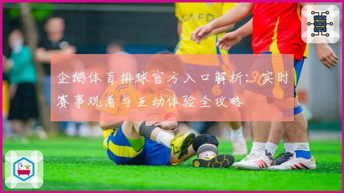 企鹅体育排球官方入口解析：实时赛事观看与互动体验全攻略