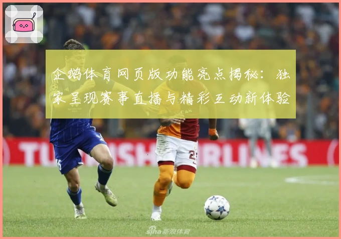 企鹅体育网页版功能亮点揭秘：独家呈现赛事直播与精彩互动新体验