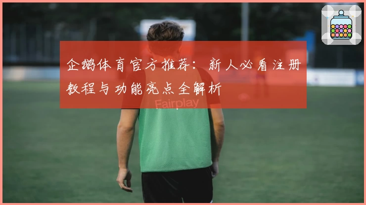 企鹅体育官方推荐：新人必看注册教程与功能亮点全解析
