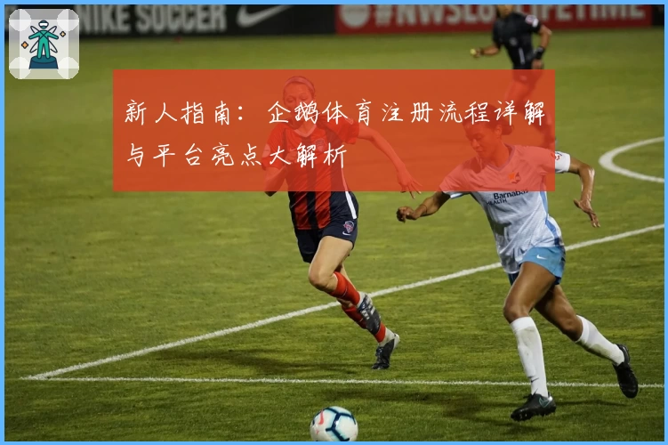 新人指南：企鹅体育注册流程详解与平台亮点大解析