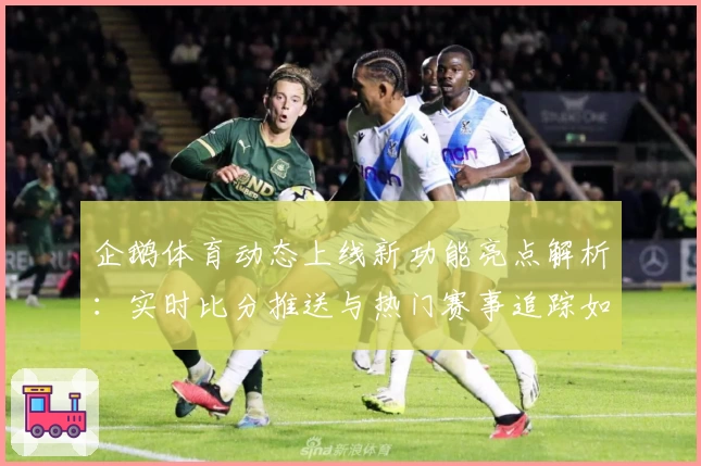 企鹅体育动态上线新功能亮点解析：实时比分推送与热门赛事追踪如何提升用户体验
