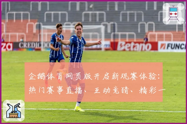 企鹅体育网页版开启新观赛体验：热门赛事直播、互动竞猜、精彩一站式服务