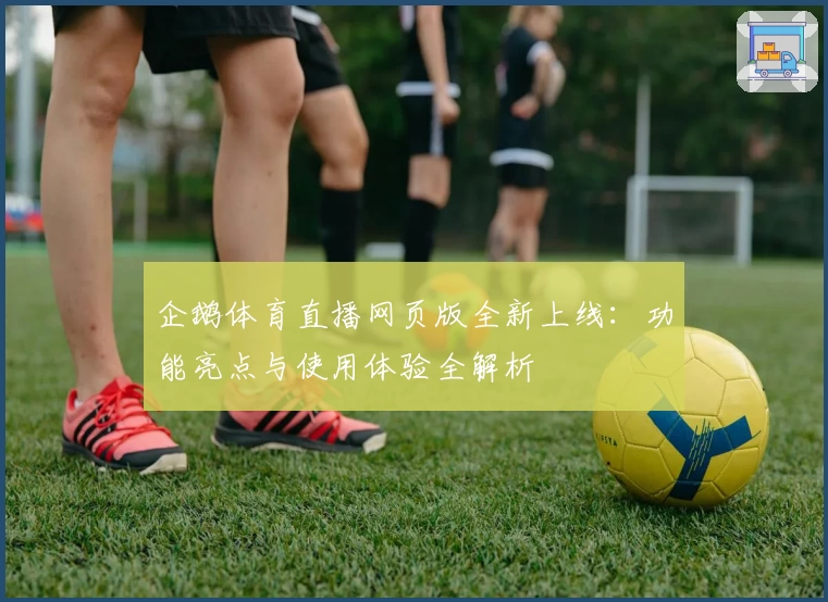 企鹅体育直播网页版全新上线:功能亮点与使用体验全解析