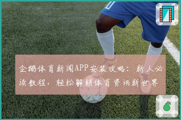 企鹅体育新闻APP安装攻略：新人必读教程，轻松解锁体育资讯新世界