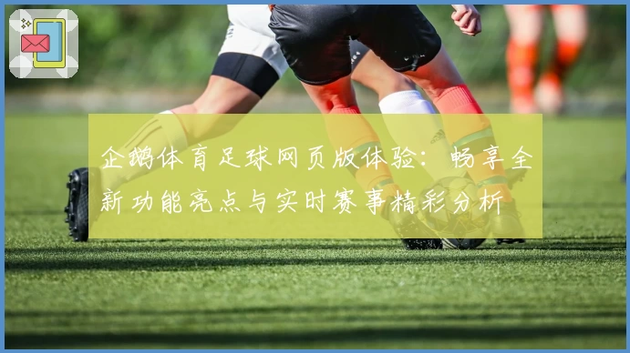 企鹅体育足球网页版体验：畅享全新功能亮点与实时赛事精彩分析