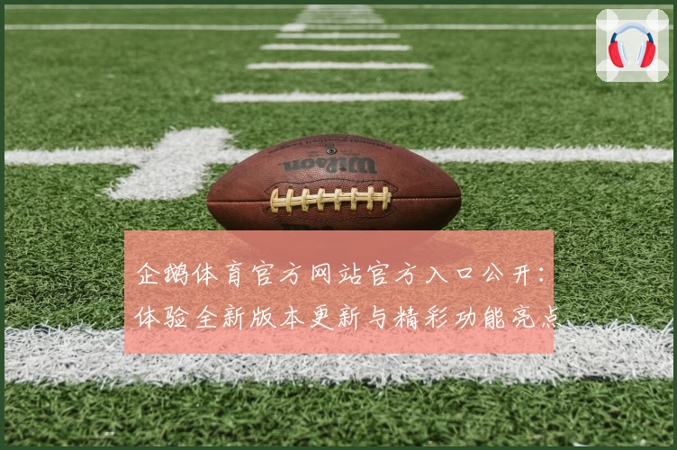 企鹅体育官方网站官方入口公开：体验全新版本更新与精彩功能亮点