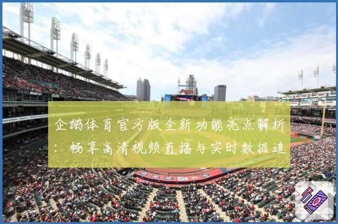 企鹅体育官方版全新功能亮点解析：畅享高清视频直播与实时数据追踪体验
