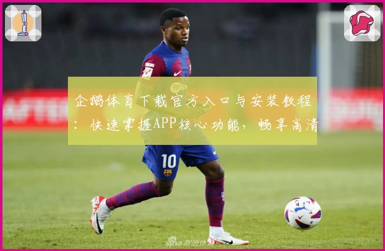 企鹅体育下载官方入口与安装教程:快速掌握APP核心功能,畅享高清视频直播体验