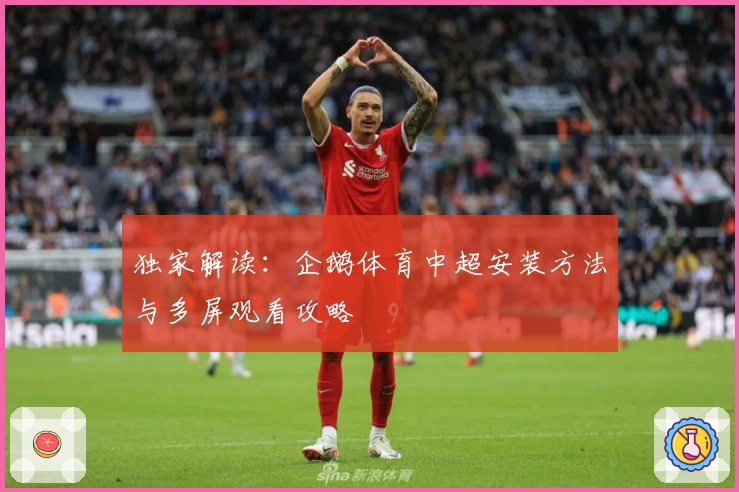 独家解读：企鹅体育中超安装方法与多屏观看攻略