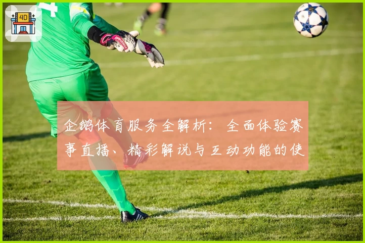 企鹅体育服务全解析:全面体验赛事直播、精彩解说与互动功能的使用攻略
