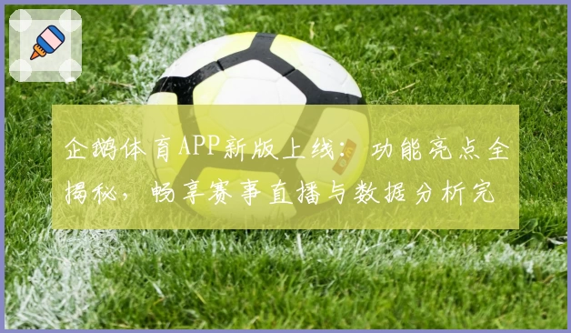 企鹅体育APP新版上线：功能亮点全揭秘，畅享赛事直播与数据分析完美体验