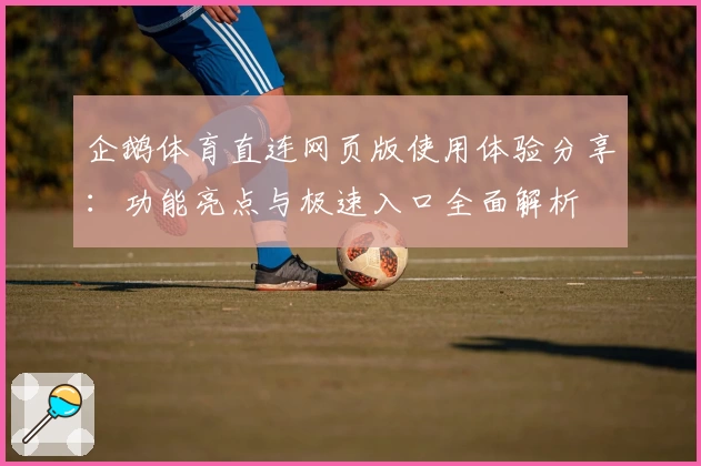 企鹅体育直连网页版使用体验分享：功能亮点与极速入口全面解析