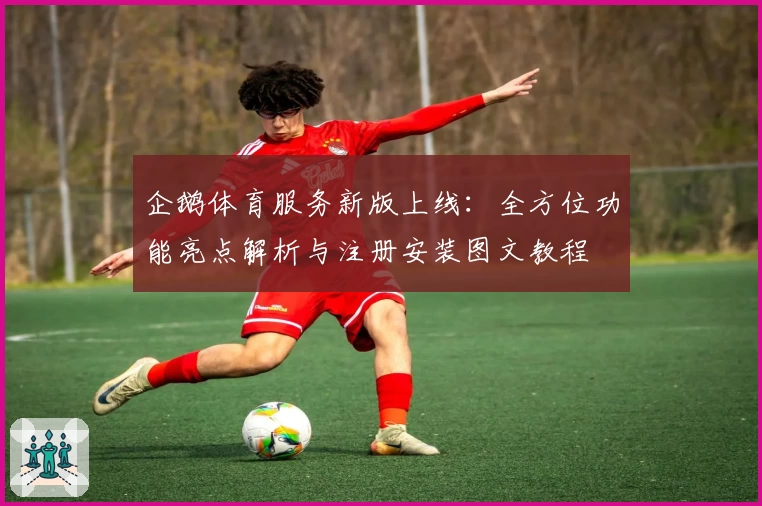 企鹅体育服务新版上线：全方位功能亮点解析与注册安装图文教程