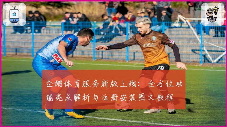 企鹅体育服务新版上线：全方位功能亮点解析与注册安装图文教程