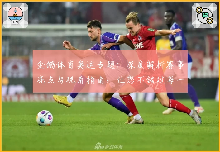 企鹅体育奥运专题：深度解析赛事亮点与观看指南，让您不错过每一场精彩比赛