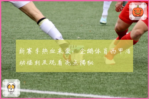 新赛季热血来袭，企鹅体育西甲活动福利及观看亮点揭秘