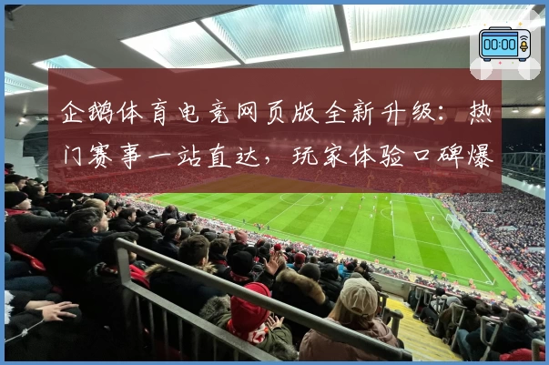 企鹅体育电竞网页版全新升级：热门赛事一站直达，玩家体验口碑爆棚