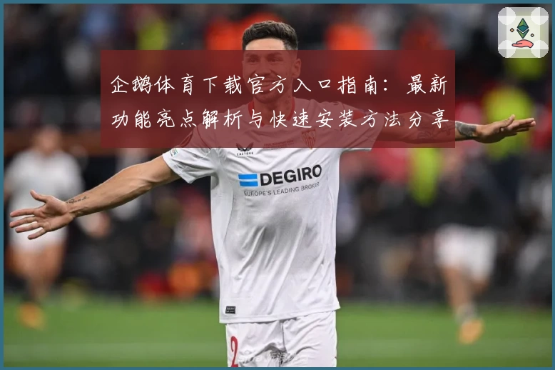 企鹅体育下载官方入口指南：最新功能亮点解析与快速安装方法分享