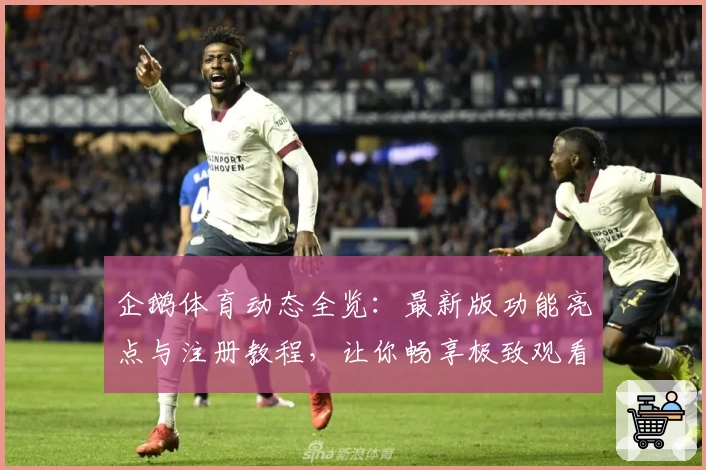企鹅体育动态全览：最新版功能亮点与注册教程，让你畅享极致观看体验